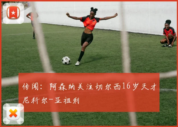 传闻：阿森纳关注切尔西16岁天才尼科尔-亚祖利