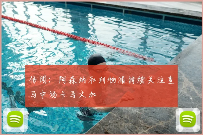 传闻：阿森纳和利物浦持续关注皇马中场卡马文加