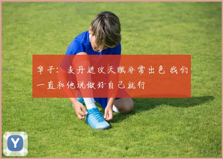 华子：麦丹进攻天赋非常出色 我们一直和他说做好自己就行