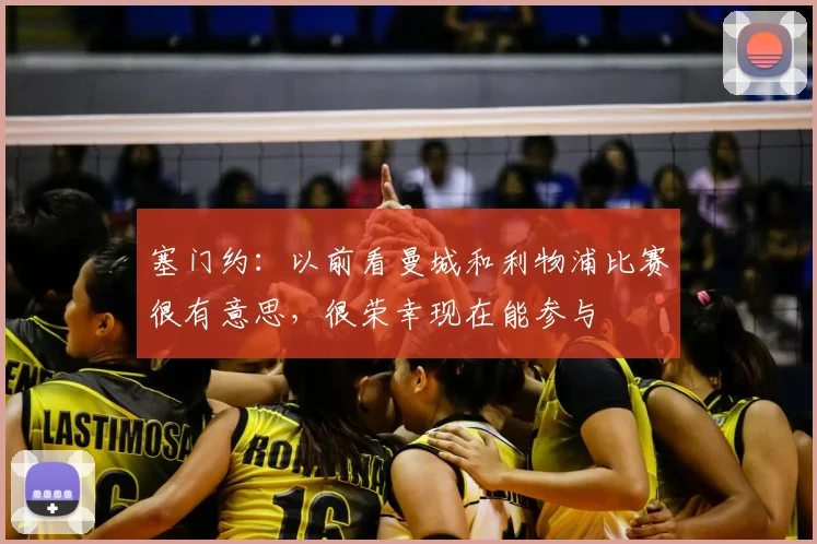 塞门约：以前看曼城和利物浦比赛很有意思，很荣幸现在能参与