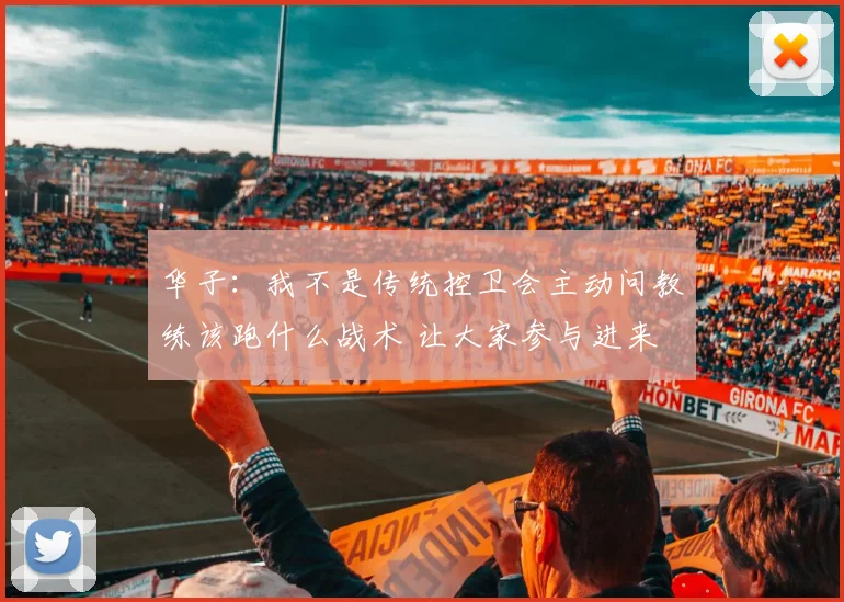 华子：我不是传统控卫会主动问教练该跑什么战术 让大家参与进来