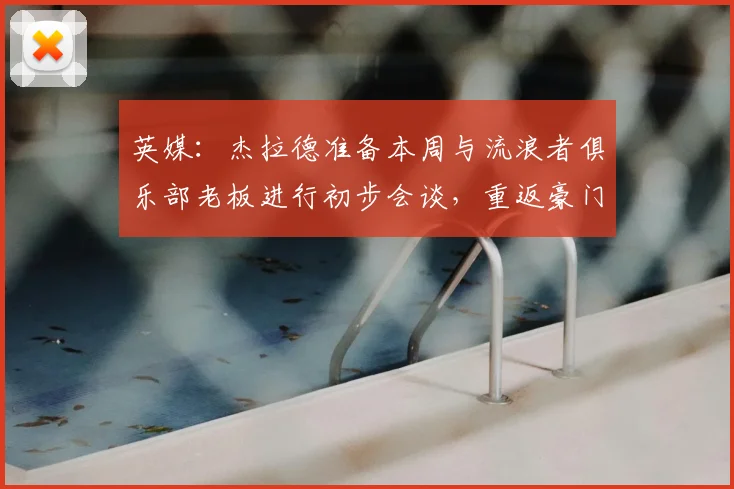 英媒：杰拉德准备本周与流浪者俱乐部老板进行初步会谈，重返豪门指日可待