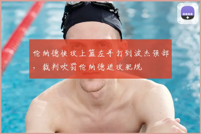 伦纳德快攻上篮左手打到波杰颈部，裁判吹罚伦纳德进攻犯规