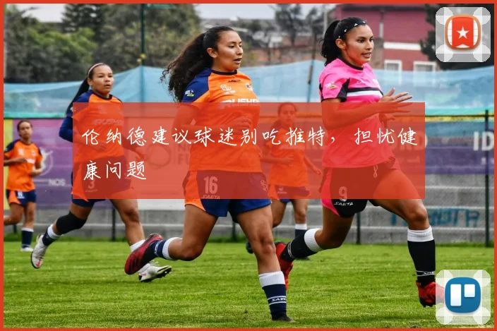 伦纳德建议球迷别吃推特，担忧健康问题