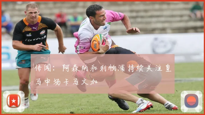 传闻：阿森纳和利物浦持续关注皇马中场卡马文加