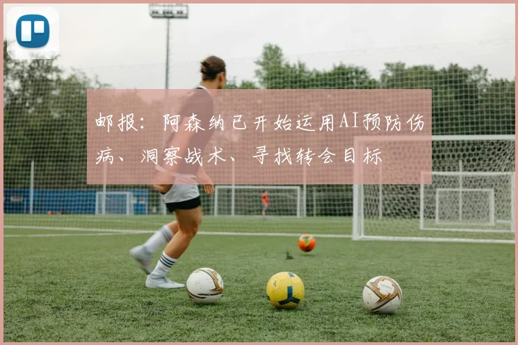 邮报：阿森纳已开始运用AI预防伤病、洞察战术、寻找转会目标