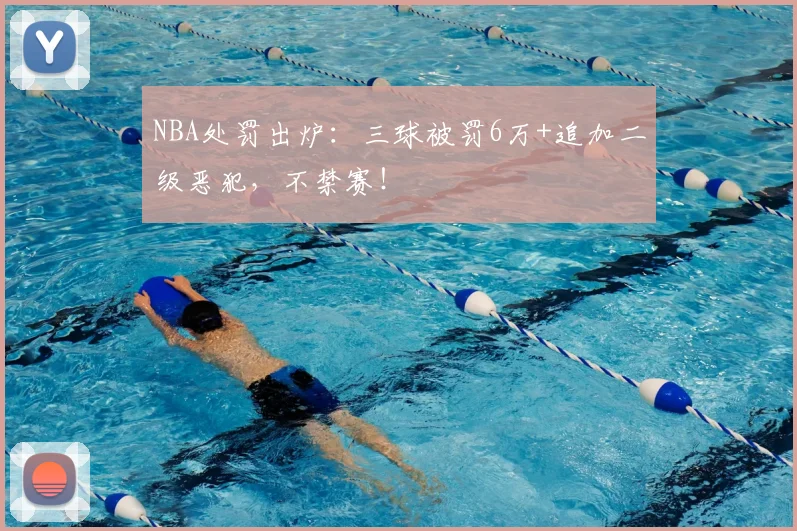 NBA处罚出炉：三球被罚6万+追加二级恶犯，不禁赛！