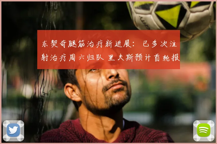 东契奇腿筋治疗新进展：已多次注射治疗周六归队 里夫斯预计首轮报销