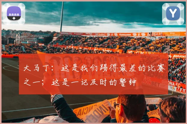 大马丁：这是我们踢得最差的比赛之一；这是一记及时的警钟