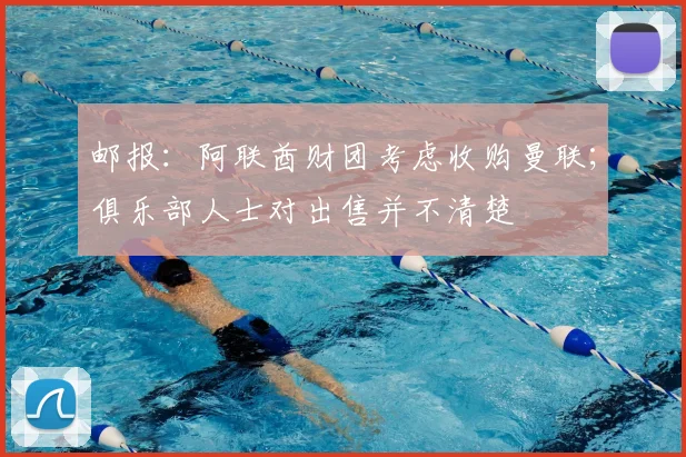 邮报：阿联酋财团考虑收购曼联；俱乐部人士对出售并不清楚