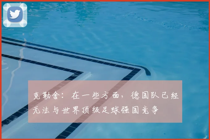 克勒舍：在一些方面，德国队已经无法与世界顶级足球强国竞争