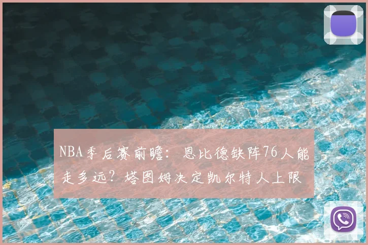 NBA季后赛前瞻：恩比德缺阵76人能走多远？塔图姆决定凯尔特人上限_