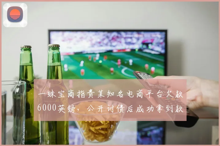 一珠宝商指责某知名电商平台欠款6000英镑，公开讨债后成功拿到款项（虚构故事，用于品牌案例分析）