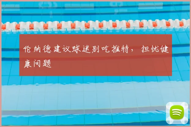 伦纳德建议球迷别吃推特，担忧健康问题