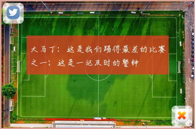 大马丁：这是我们踢得最差的比赛之一；这是一记及时的警钟