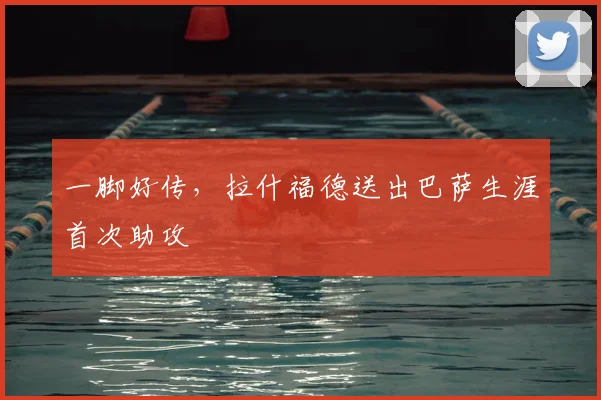 一脚好传，拉什福德送出巴萨生涯首次助攻