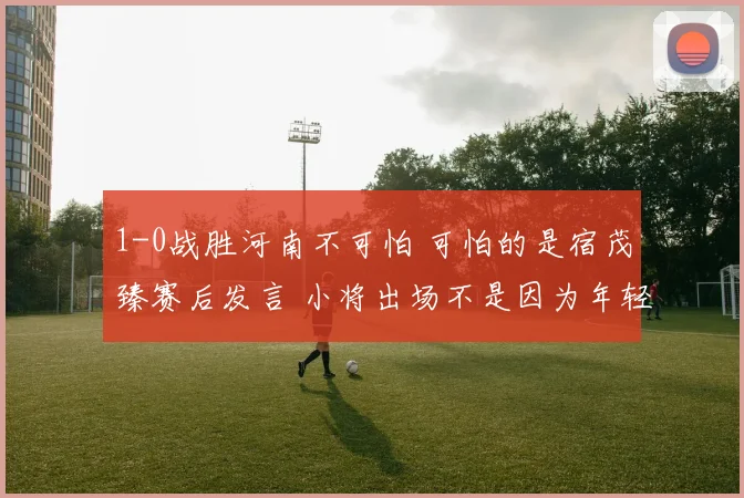 1-0战胜河南不可怕 可怕的是宿茂臻赛后发言 小将出场不是因为年轻
