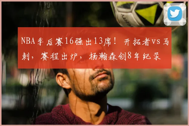 NBA季后赛16强出13席！开拓者vs马刺，赛程出炉，杨瀚森创8年纪录