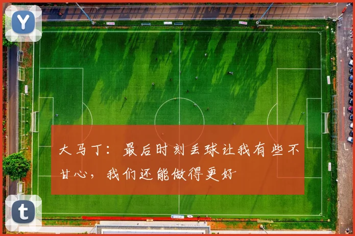 大马丁：最后时刻丢球让我有些不甘心，我们还能做得更好