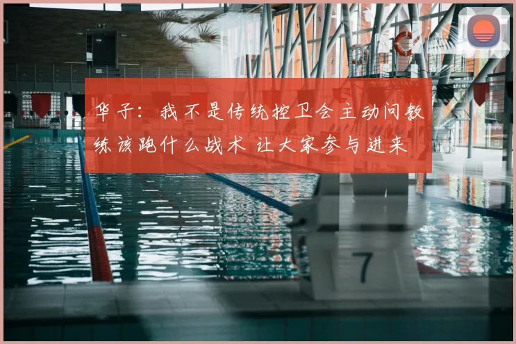 华子：我不是传统控卫会主动问教练该跑什么战术 让大家参与进来