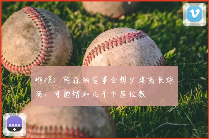 邮报：阿森纳董事会想扩建酋长球场，可能增加几千个座位数