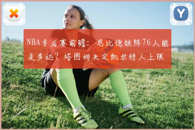 NBA季后赛前瞻：恩比德缺阵76人能走多远？塔图姆决定凯尔特人上限_