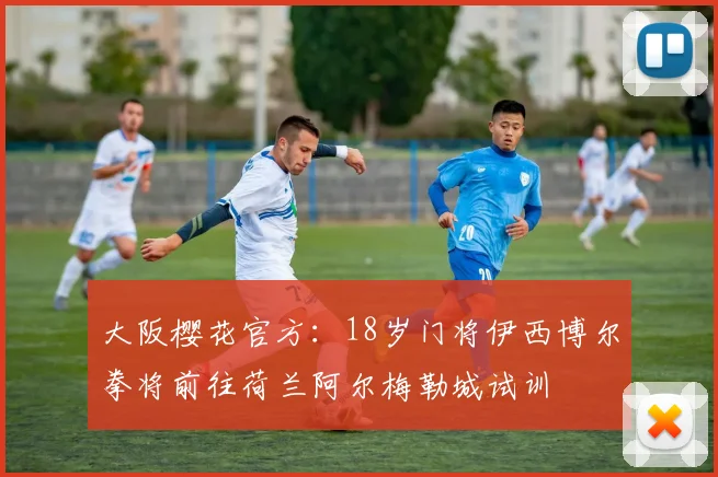 大阪樱花官方：18岁门将伊西博尔拳将前往荷兰阿尔梅勒城试训