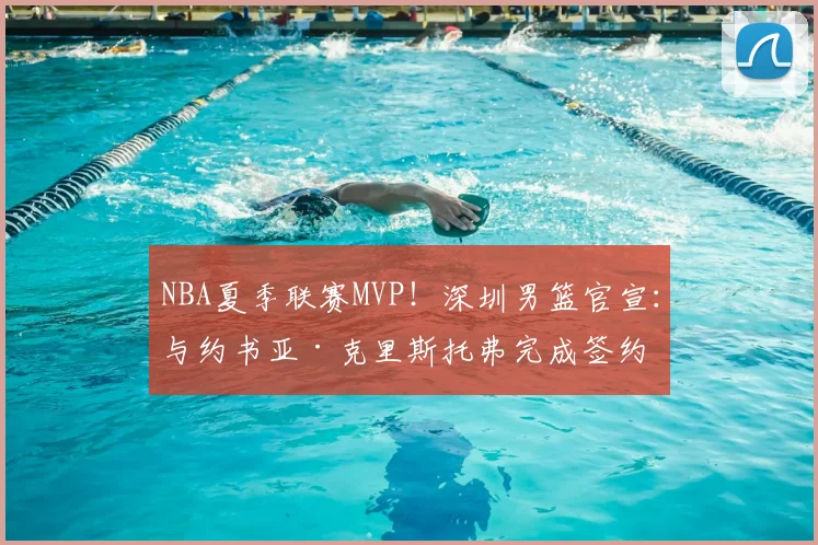 NBA夏季联赛MVP！深圳男篮官宣：与约书亚·克里斯托弗完成签约