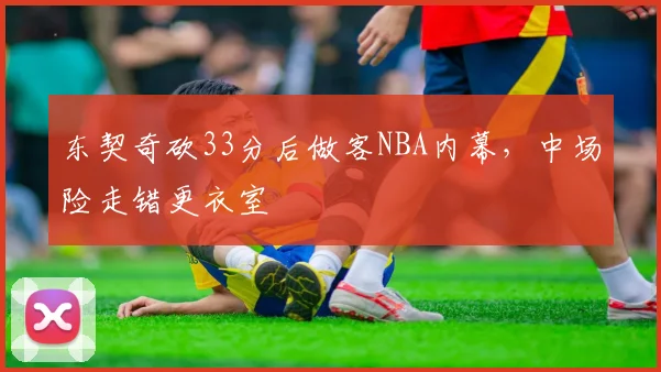 东契奇砍33分后做客NBA内幕，中场险走错更衣室