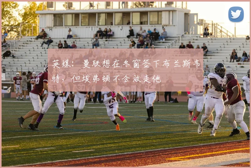 英媒：曼联想在冬窗签下布兰斯韦特，但埃弗顿不会放走他