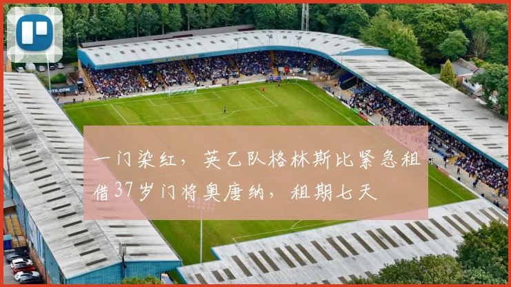 一门染红，英乙队格林斯比紧急租借37岁门将奥唐纳，租期七天